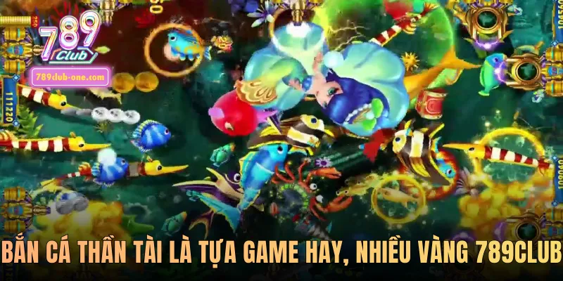 Bắn Cá Thần Tài là tựa game hay, nhiều vàng 789club